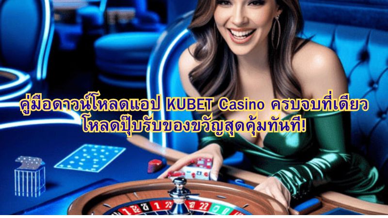 คู่มือดาวน์โหลดแอป KUBET Casino ครบจบที่เดียว โหลดปุ๊บรับของขวัญสุดคุ้มทันที!